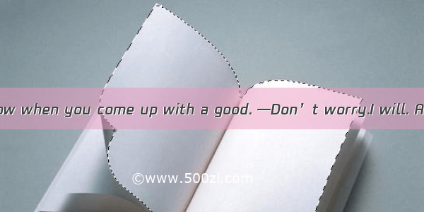 .—Please let me know when you come up with a good. —Don’t worry.I will. A. informationB. r