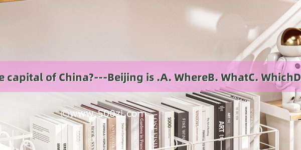 city is the capital of China?---Beijing is .A. WhereB. WhatC. WhichD. A and C