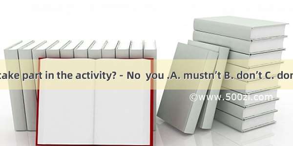 －Must I take part in the activity?－No  you .A. mustn’t B. don’t C. don’t have to