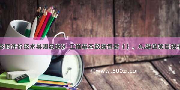 根据《环境影响评价技术导则总纲》 工程基本数据包括（）。A.建设项目规模B.能源消耗