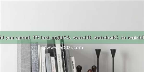 How long did you spend  TV last night?A. watchB. watchedC. to watchD. Watching