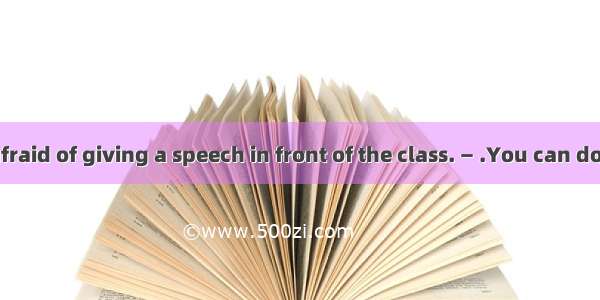 —I’m always afraid of giving a speech in front of the class. — .You can do it well. A. Not