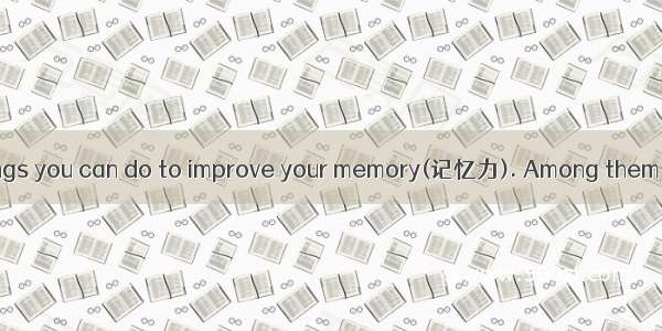 There are many things you can do to improve your memory(记忆力). Among them are many kinds of