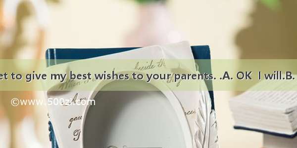 --Don’t forget to give my best wishes to your parents. .A. OK  I will.B. No  I won’tC.