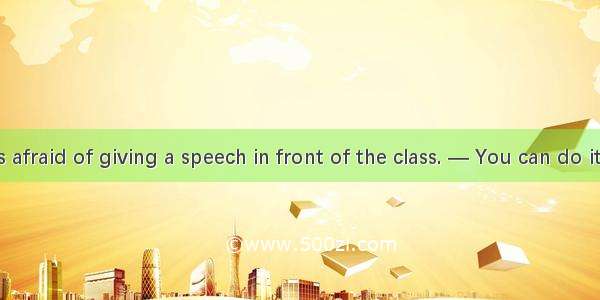 —I’m always afraid of giving a speech in front of the class. — You can do it well. A. Not