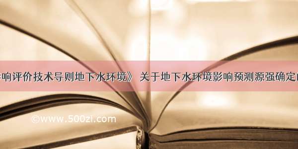 据《环境影响评价技术导则地下水环境》 关于地下水环境影响预测源强确定的依据 下列