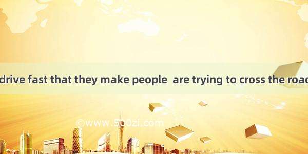 Some drivers drive fast that they make people  are trying to cross the road afraid.A. too