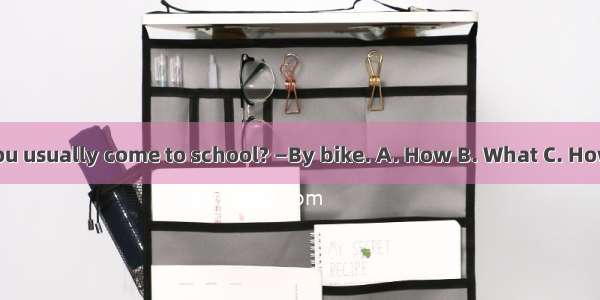 — do you usually come to school? —By bike. A. How B. What C. How often