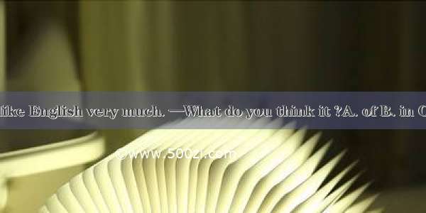 —I like English very much. —What do you think it ?A. of B. in C. on