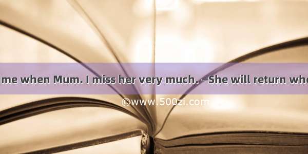 —Dad  please tell me when Mum. I miss her very much. —She will return when she her task. A