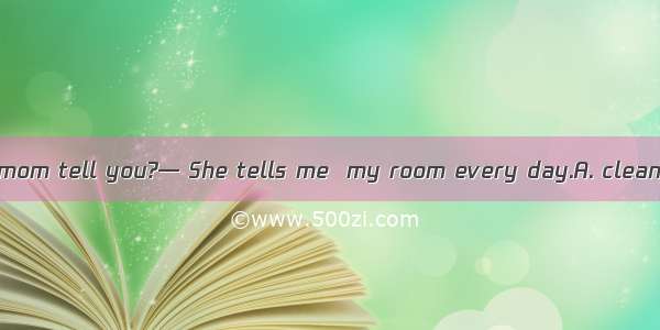 — What does your mom tell you?— She tells me  my room every day.A. cleanB. cleansC. to cle