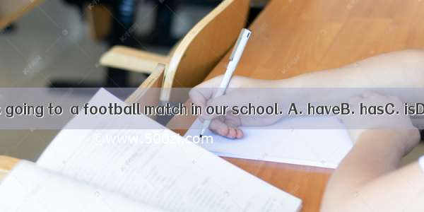 There is going to  a football match in our school. A. haveB. hasC. isD. be