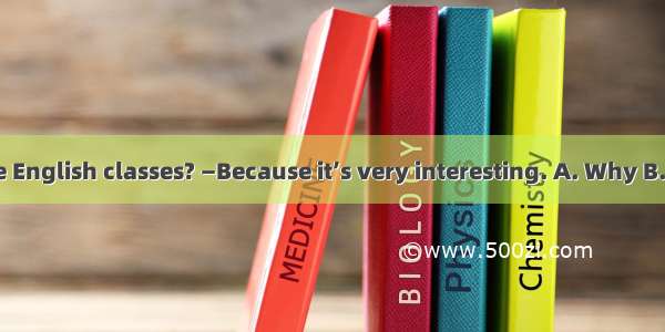 — do you like English classes? —Because it’s very interesting. A. Why B. Who C. How