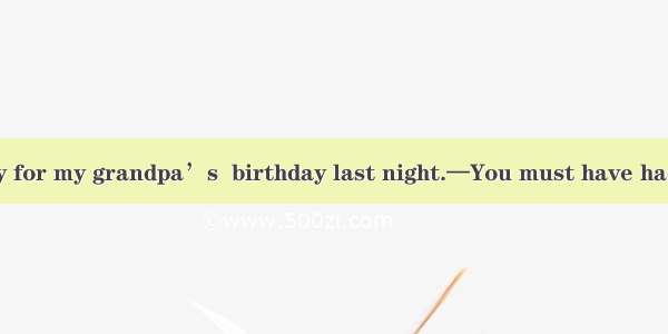 —We held a party for my grandpa’s  birthday last night.—You must have had  good time.A. ei