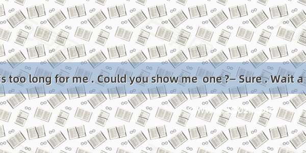 — This T-shirt is too long for me . Could you show me  one ?— Sure . Wait a minute .A. oth