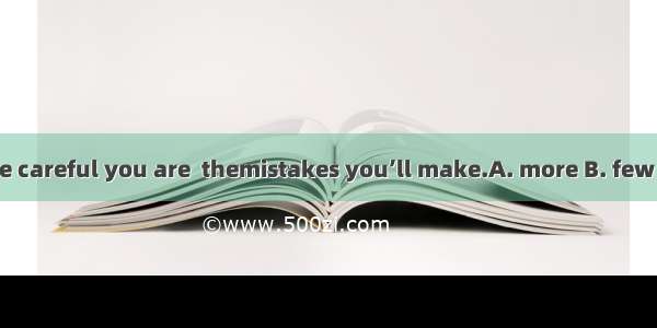 The more careful you are  themistakes you’ll make.A. more B. few C. fewer