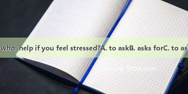 Do you know who  help if you feel stressed?A. to askB. asks forC. to ask forD. asks to