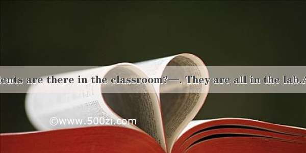 —How many students are there in the classroom?—. They are all in the lab.A. SomeB. NoneC.