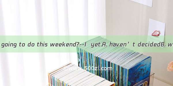 ---What are you going to do this weekend?--I  yet.A. haven’t decidedB. won’t decideC.