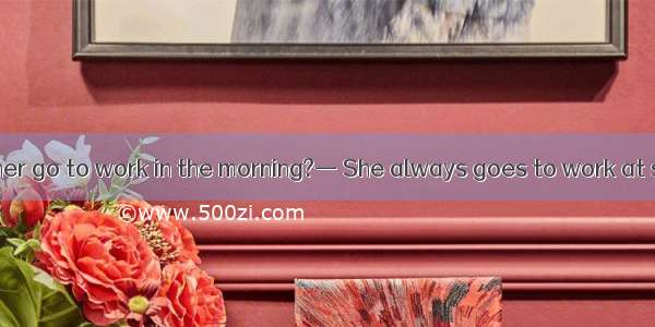 —  does your mother go to work in the morning?— She always goes to work at seven o’clock.A