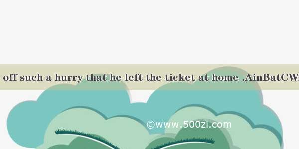 He set off such a hurry that he left the ticket at home .AinBatCWithDon