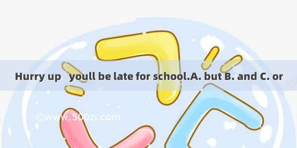 Hurry up   youll be late for school.A. but B. and C. or