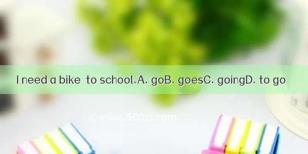 I need a bike  to school.A. goB. goesC. goingD. to go