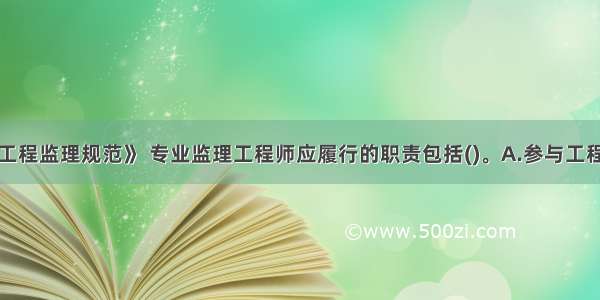 根据《建设工程监理规范》 专业监理工程师应履行的职责包括()。A.参与工程质量事故的