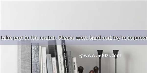 You are not  to take part in the match. Please work hard and try to improve yourself.A. go