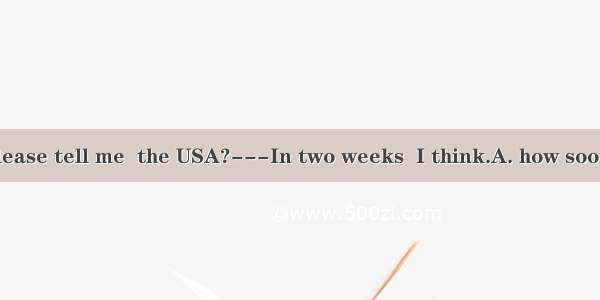 ---Could you please tell me  the USA?---In two weeks  I think.A. how soon will you visitB.