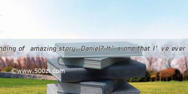 Have you read  ending of  amazing story  Daniel? It’s one that I’ve ever read.A. an ; the