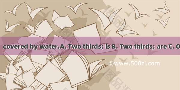 of the earth  covered by water.A. Two thirds; is B. Two thirds; are C. One thirds; is