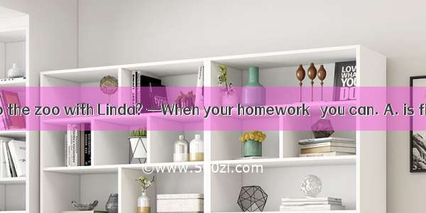 —Mum  can I go to the zoo with Linda? —When your homework   you can. A. is finished  B. wa