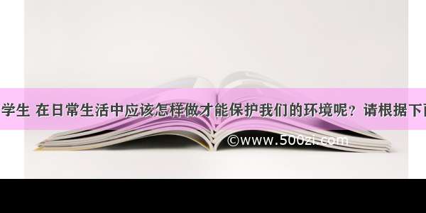 作为一名中学生 在日常生活中应该怎样做才能保护我们的环境呢？请根据下面的提示 以