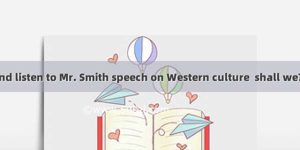 -Let’s go and listen to Mr. Smith speech on Western culture  shall we?  It’s gettin