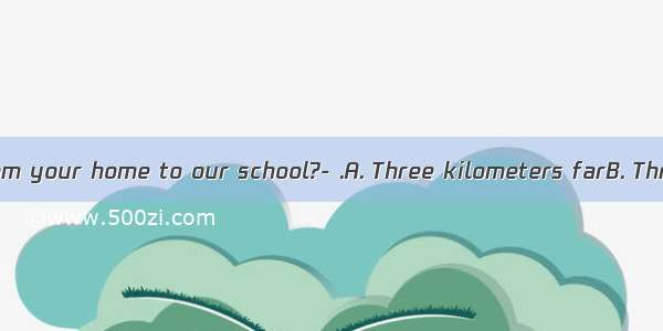 –How far is it from your home to our school?- .A. Three kilometers farB. Three kilometers’