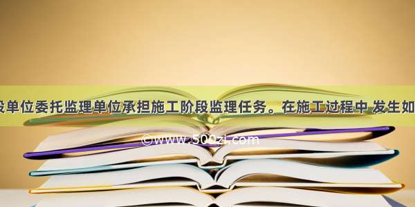 某工程 建设单位委托监理单位承担施工阶段监理任务。在施工过程中 发生如下事件：事