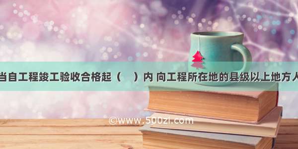 建设单位应当自工程竣工验收合格起（　）内 向工程所在地的县级以上地方人民政府建设