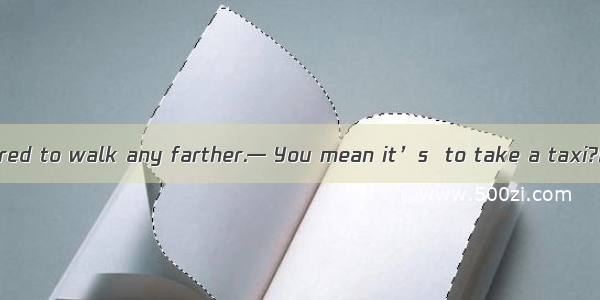 — Mum  I’m too tired to walk any farther.— You mean it’s  to take a taxi?A. popularB. nece