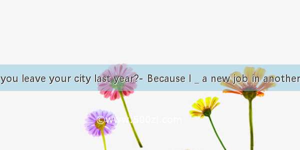 Why did you leave your city last year?- Because I _ a new job in another city. A. o