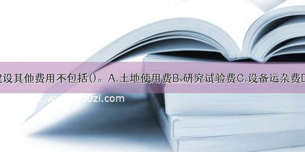 某工程项目建设其他费用不包括()。A.土地使用费B.研究试验费C.设备运杂费D.联合试运转