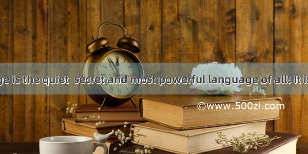 Body language is the quiet  secret and most powerful language of all! It is said that our