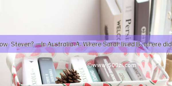 —Do you know  now  Steven? —In Australia.A. Where Sarah lived B. where did Sarah live C. w