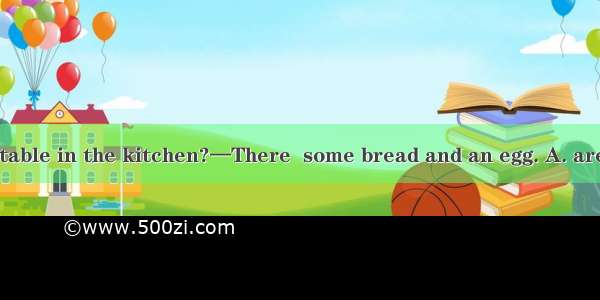 —What’s on the table in the kitchen?—There  some bread and an egg. A. areB. isC. wasD. wer