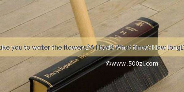 --  does it take you to water the flowers?A HowB What timeC How longD How mone