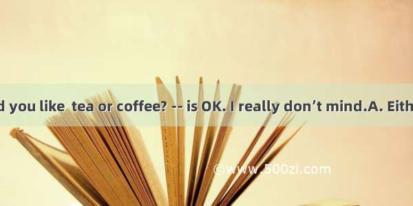 Which would you like  tea or coffee? -- is OK. I really don’t mind.A. Either B. Neither