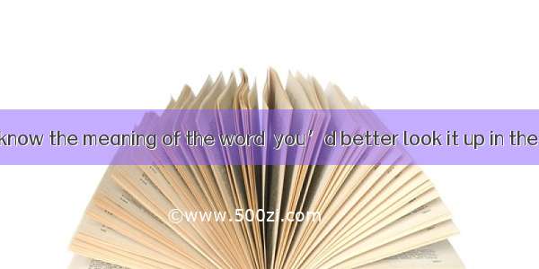 If you want to know the meaning of the word  you’d better look it up in the dictionary.A.