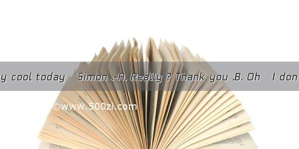 ---You look very cool today   Simon .-A. Really ? Thank you .B. Oh   I don’t think so .