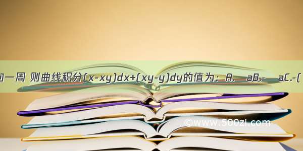 设L是圆周x+y=a(a>0)负向一周 则曲线积分(x-xy)dx+(xy-y)dy的值为：A.πaB.-πaC.-(π／2)aD.(π／2)aABC