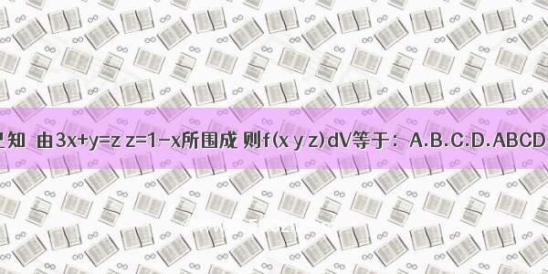 已知Ω由3x+y=z z=1-x所围成 则f(x y z)dV等于：A.B.C.D.ABCD